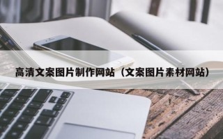 芜湖高清文案图片制作网站（文案图片素材网站）