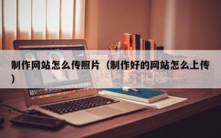芜湖制作网站怎么传照片（制作好的网站怎么上传）