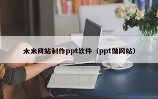 芜湖未来网站制作ppt软件（ppt做网站）