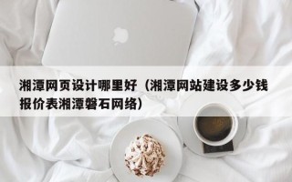 芜湖湘潭网页设计哪里好（湘潭网站建设多少钱 报价表湘潭磐石网络）