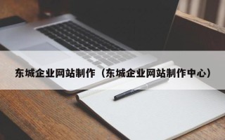 芜湖东城企业网站制作（东城企业网站制作中心）