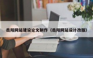 芜湖岳阳网站建设论文制作（岳阳网站设计改版）