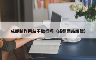 芜湖成都制作网站不做行吗（成都网站编辑）