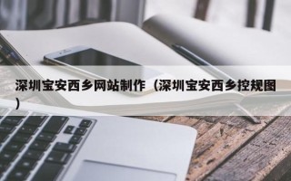 芜湖深圳宝安西乡网站制作（深圳宝安西乡控规图）