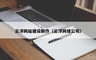 芜湖云浮网站建设制作（云浮网络公司）