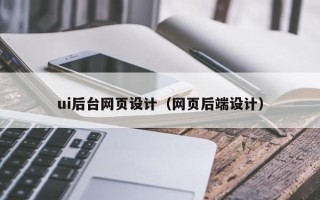 芜湖ui后台网页设计（网页后端设计）