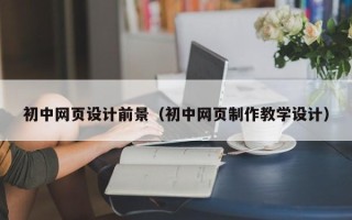 芜湖初中网页设计前景（初中网页制作教学设计）